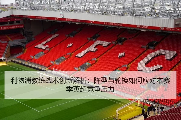 利物浦教练战术创新解析：阵型与轮换如何应对本赛季英超竞争压力