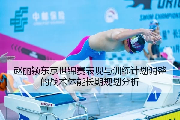 赵丽颖东京世锦赛表现与训练计划调整的战术体能长期规划分析